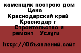 каменщик построю дом › Цена ­ 8 - Краснодарский край, Краснодар г. Строительство и ремонт » Услуги   